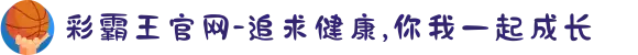 彩霸王官网-追求健康,你我一起成长